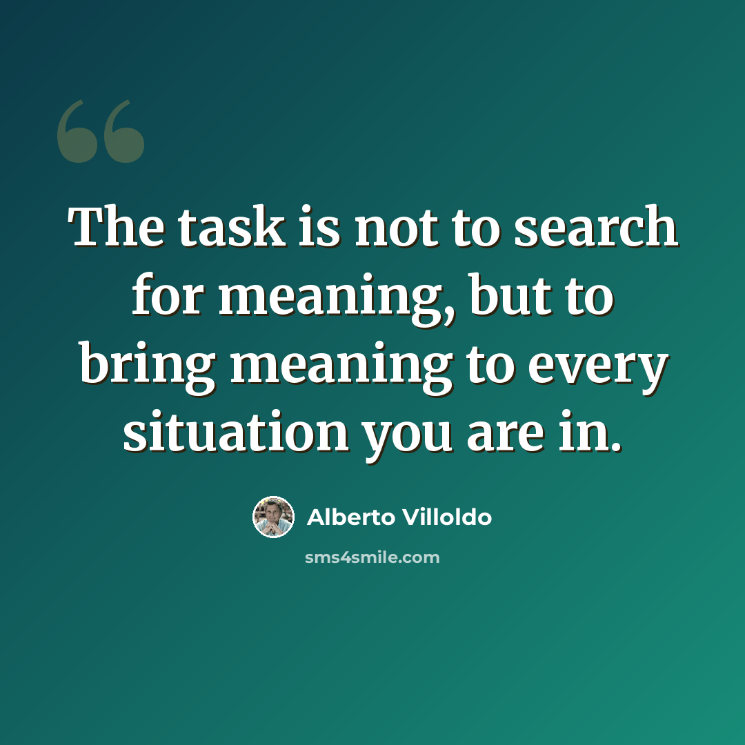 “The task is not to search for meaning, but to bring meaning to every situation you are in.” quote by Alberto Villoldo
