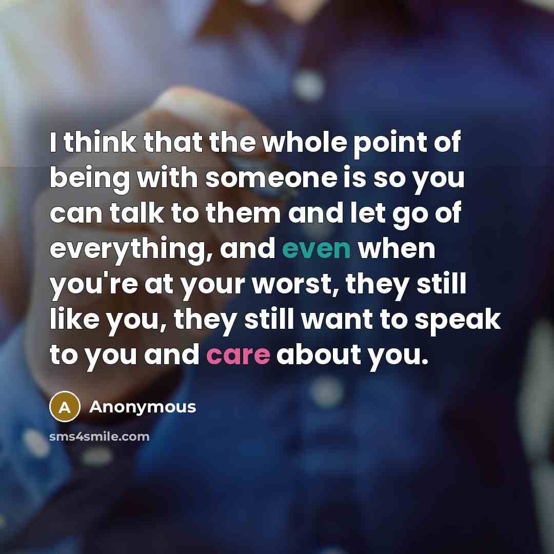 “I think that the whole point of being with someone is so you can talk to them and let go of everything, and even when you're at your worst, they still like you, they still want to speak to you and care about you.” quote by Anonymous