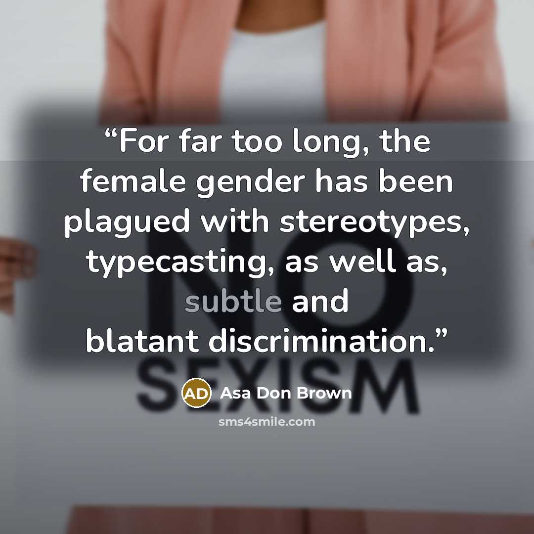 “For far too long, the female gender has been plagued with stereotypes, typecasting, as well as, subtle and blatant discrimination.” quote by Asa Don Brown