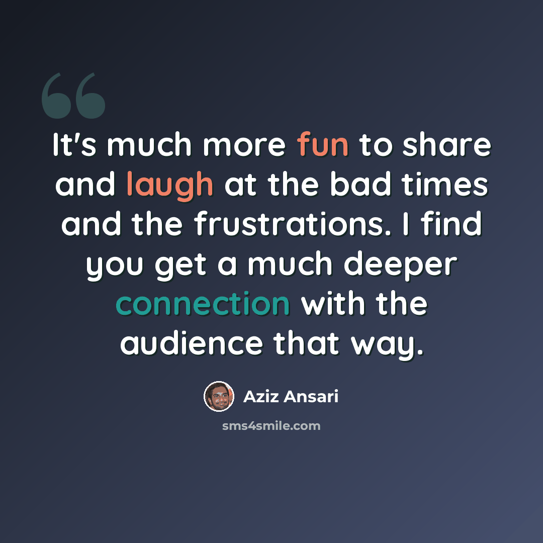 “It's much more fun to share and laugh at the bad times and the frustrations. I find you get a much deeper connection with the audience that way.” quote by Aziz Ansari