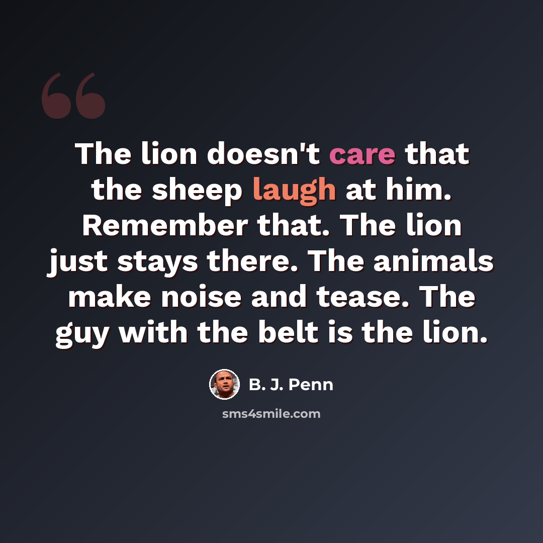 “The lion doesn't care that the sheep laugh at him. Remember that. The lion just stays there. The animals make noise and tease. The guy with the belt is the lion.” quote by B. J. Penn