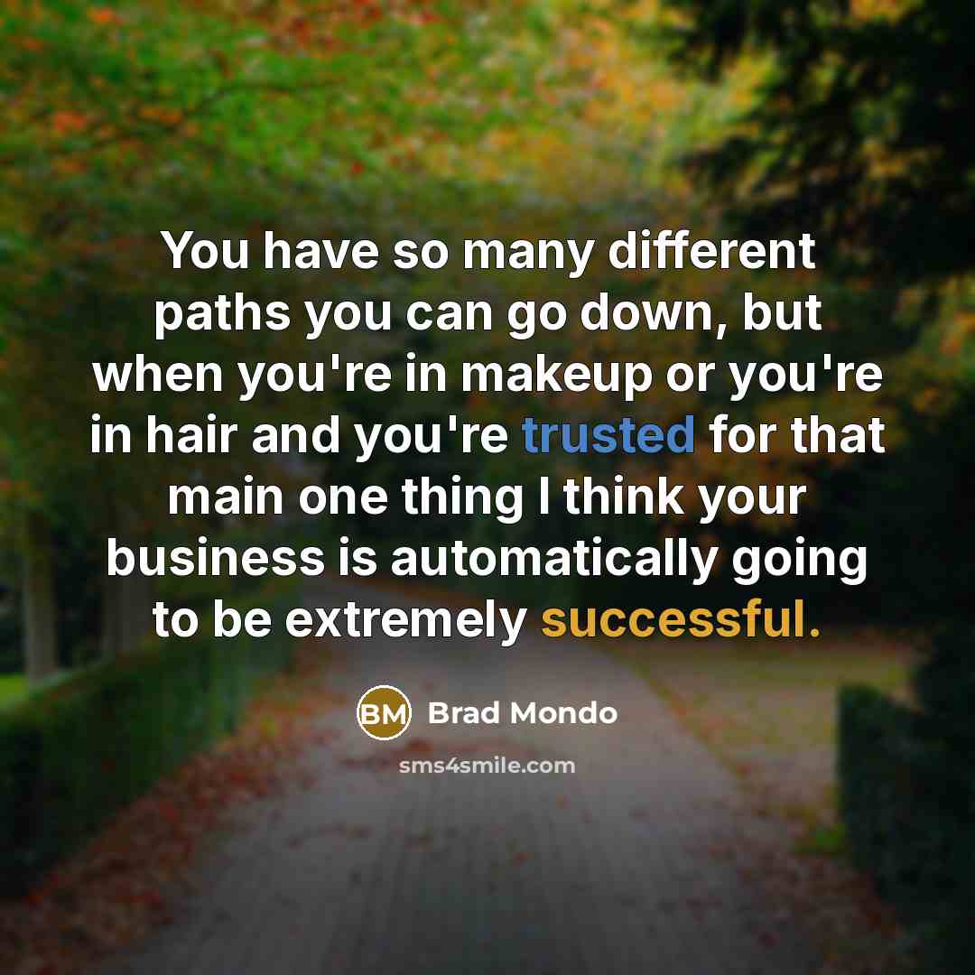 “You have so many different paths you can go down, but when you're in makeup or you're in hair and you're trusted for that main one thing I think your business is automatically going to be extremely successful.” quote by Brad Mondo
