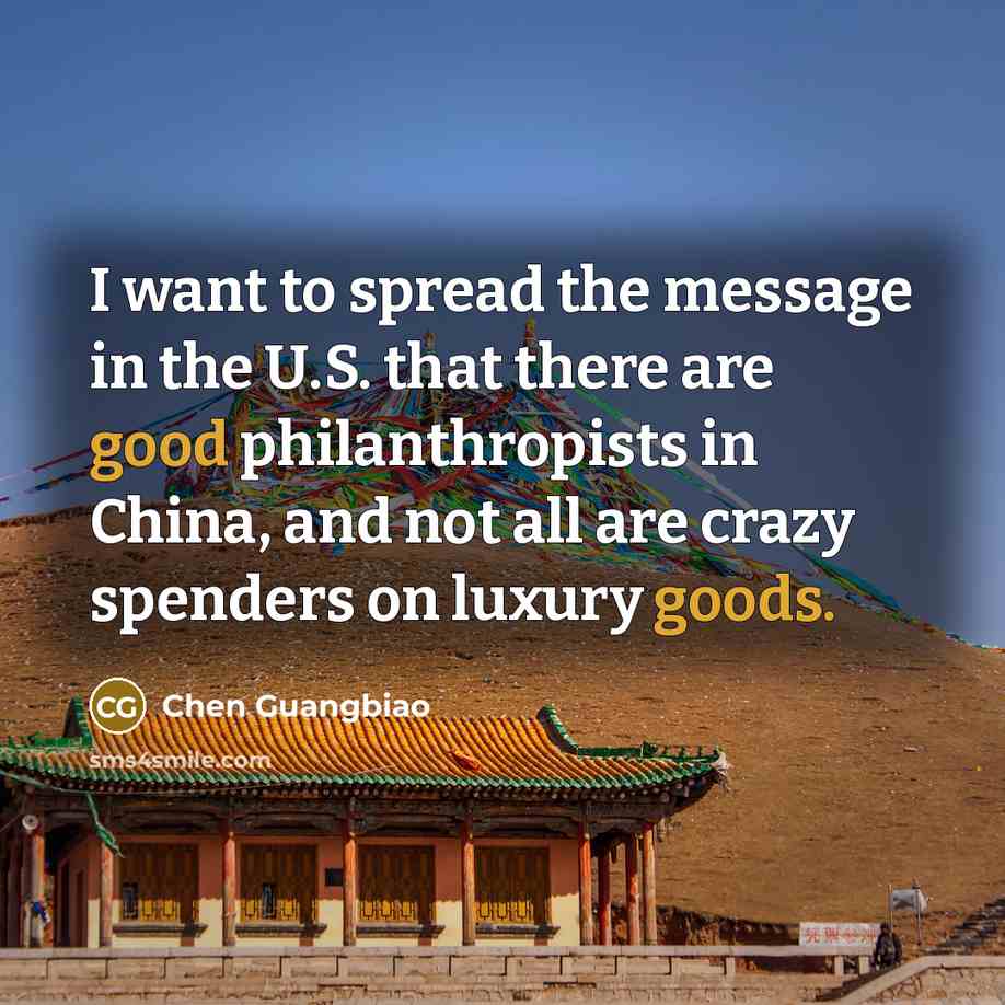 “I want to spread the message in the U.S. that there are good philanthropists in China, and not all are crazy spenders on luxury goods.” quote by Chen Guangbiao