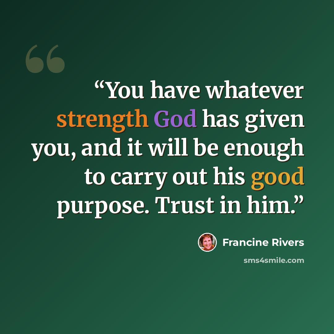 “You have whatever strength God has given you, and it will be enough to carry out his good purpose. Trust in him.” quote by Francine Rivers