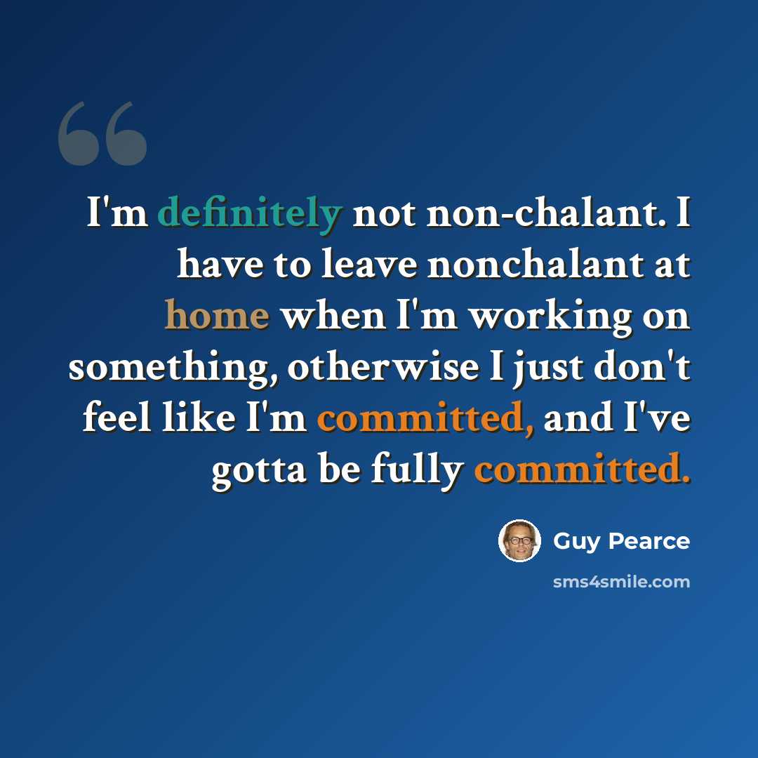 “I'm definitely not non-chalant. I have to leave nonchalant at home when I'm working on something, otherwise I just don't feel like I'm committed, and I've gotta be fully committed.” quote by Guy Pearce