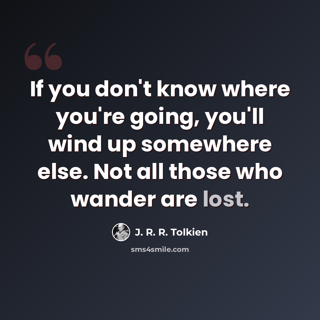 “If you don't know where you're going, you'll wind up somewhere else. Not all those who wander are lost.” quote by J. R. R. Tolkien