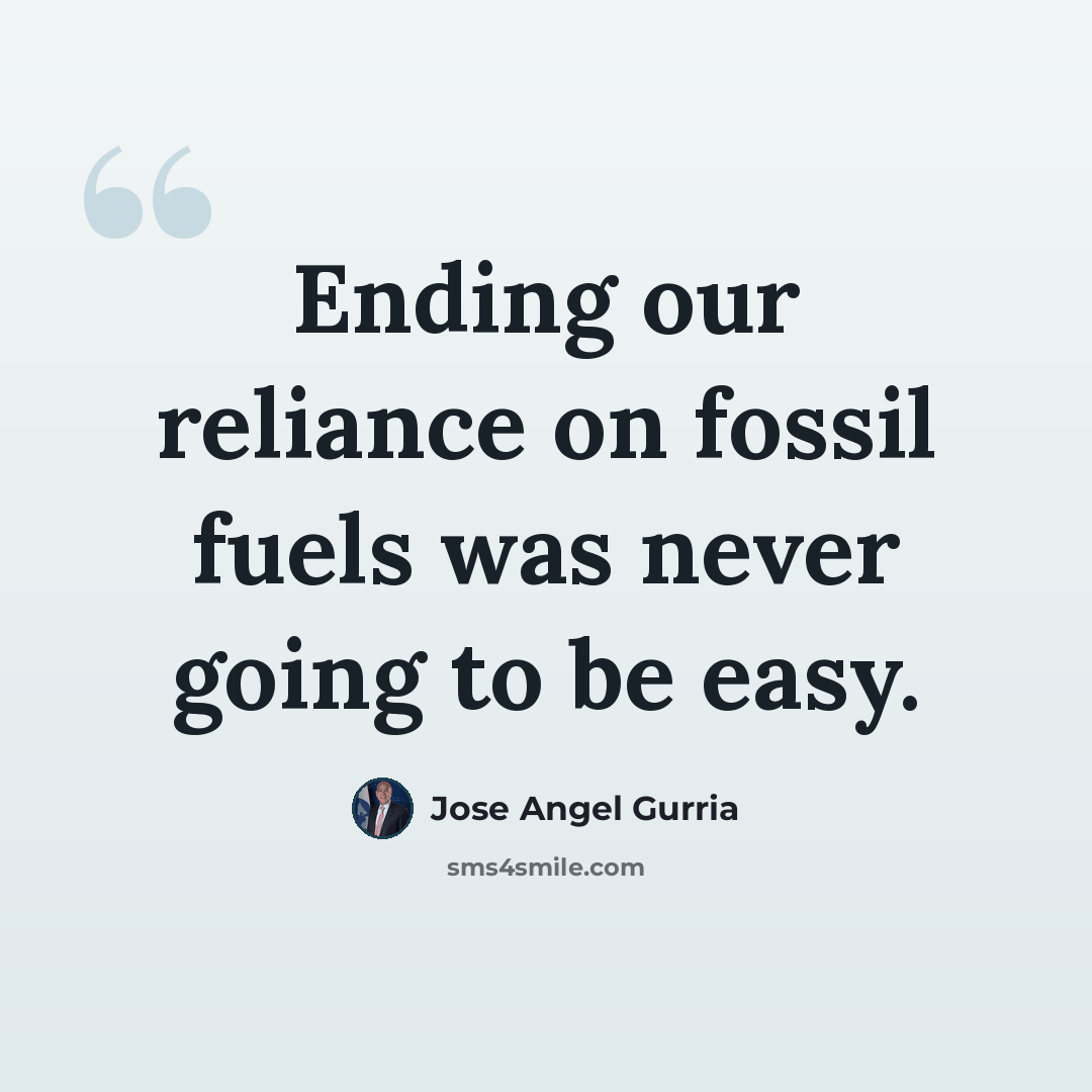 “Ending our reliance on fossil fuels was never going to be easy.” quote by Jose Angel Gurria