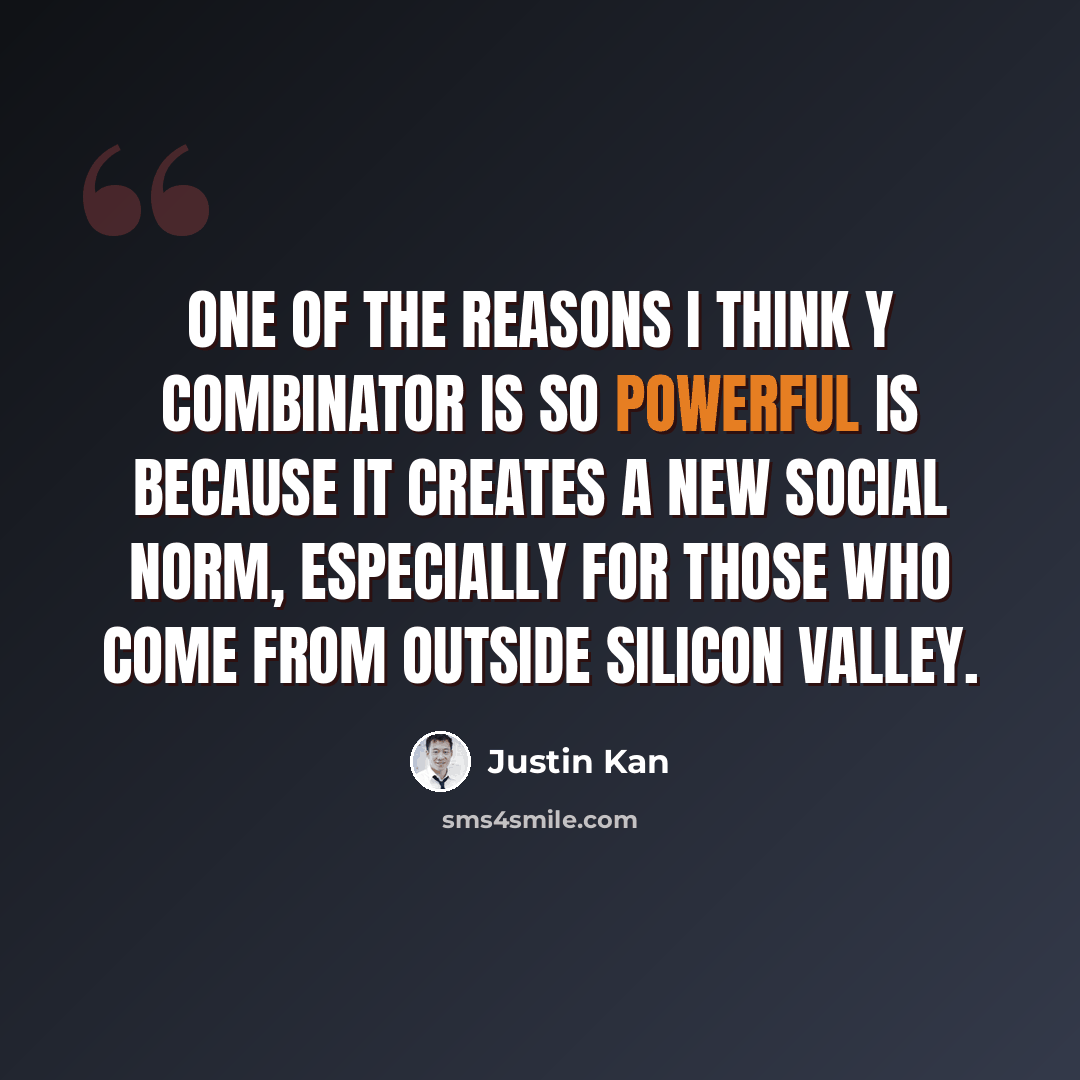 “One of the reasons I think Y Combinator is so powerful is because it creates a new social norm, especially for those who come from outside Silicon Valley.” quote by Justin Kan