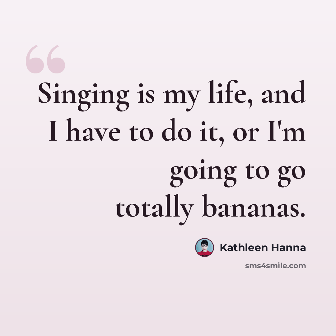 “Singing is my life, and I have to do it, or I'm going to go totally bananas.” quote by Kathleen Hanna