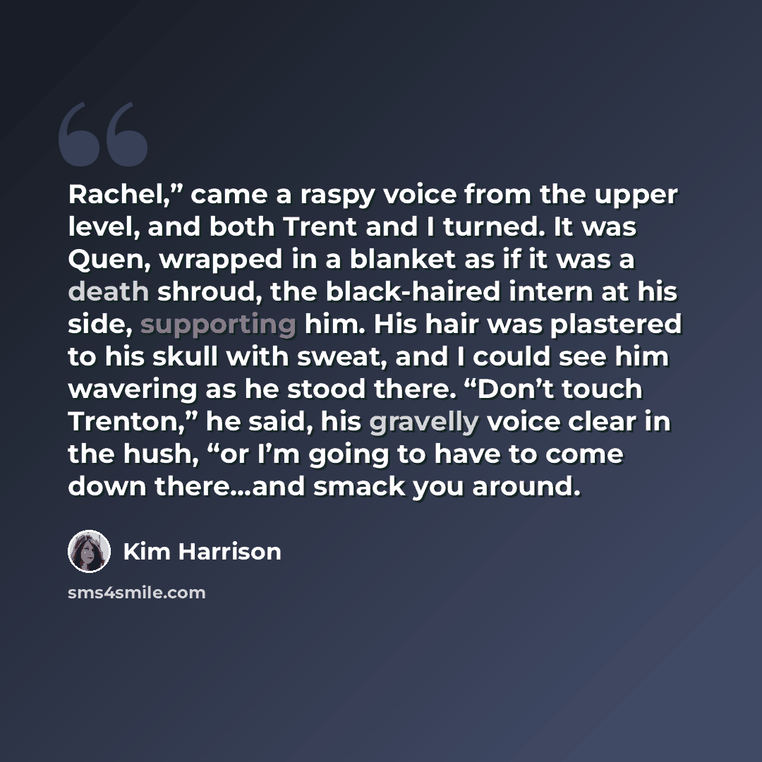 “Rachel,” came a raspy voice from the upper level, and both Trent and I turned. It was Quen, wrapped in a blanket as if it was a death shroud, the black-haired intern at his side, supporting him. His hair was plastered to his skull with sweat, and I could see him wavering as he stood there. “Don’t…” quote by Kim Harrison