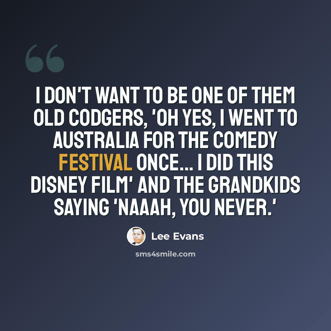 “I don't want to be one of them old codgers, 'Oh yes, I went to Australia for the Comedy Festival once... I did this Disney film' and the grandkids saying 'Naaah, you never.'” quote by Lee Evans