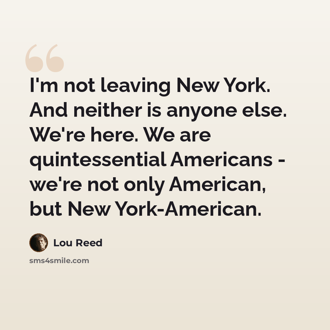 “I'm not leaving New York. And neither is anyone else. We're here. We are quintessential Americans - we're not only American, but New York-American.” quote by Lou Reed