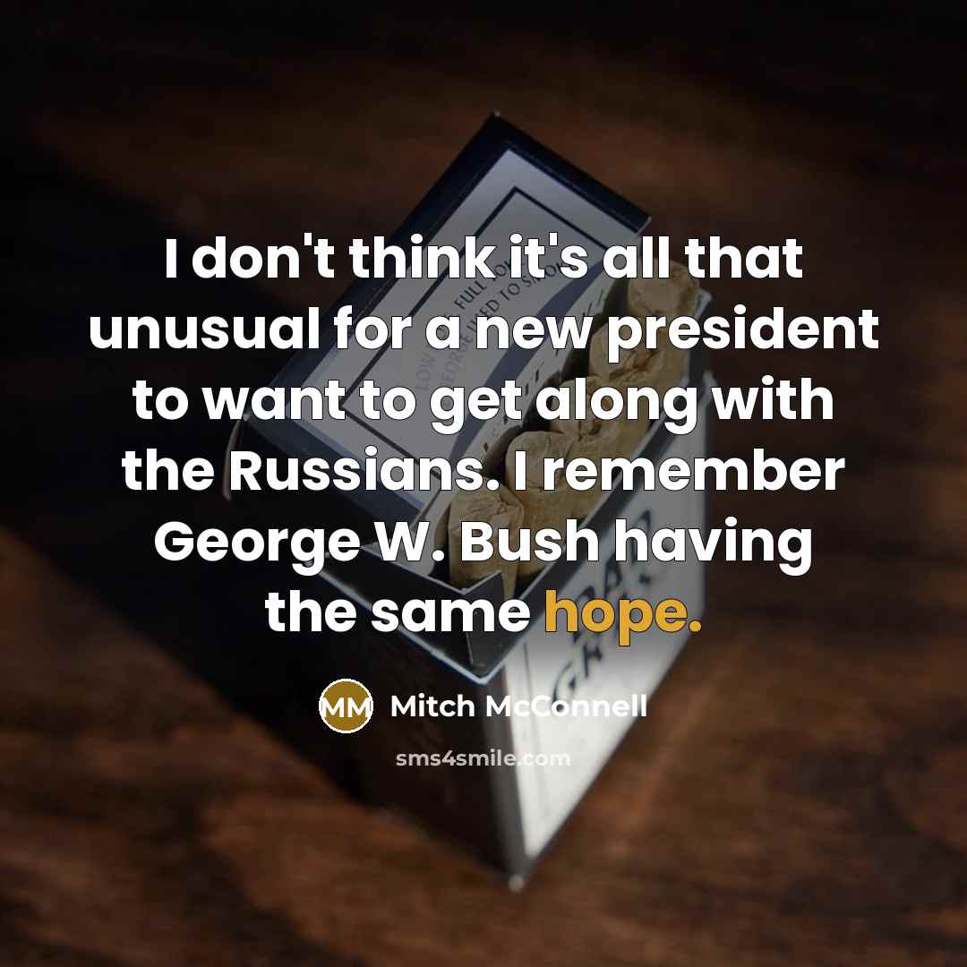 “I don't think it's all that unusual for a new president to want to get along with the Russians. I remember George W. Bush having the same hope.” quote by Mitch McConnell