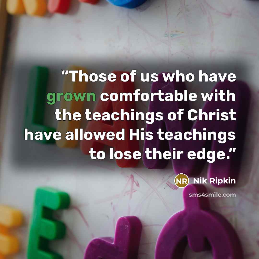 “Those of us who have grown comfortable with the teachings of Christ have allowed His teachings to lose their edge.” quote by Nik Ripkin