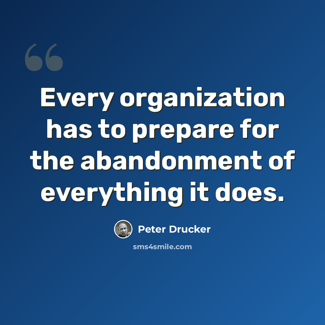 “Every organization has to prepare for the abandonment of everything it does.” quote by Peter Drucker