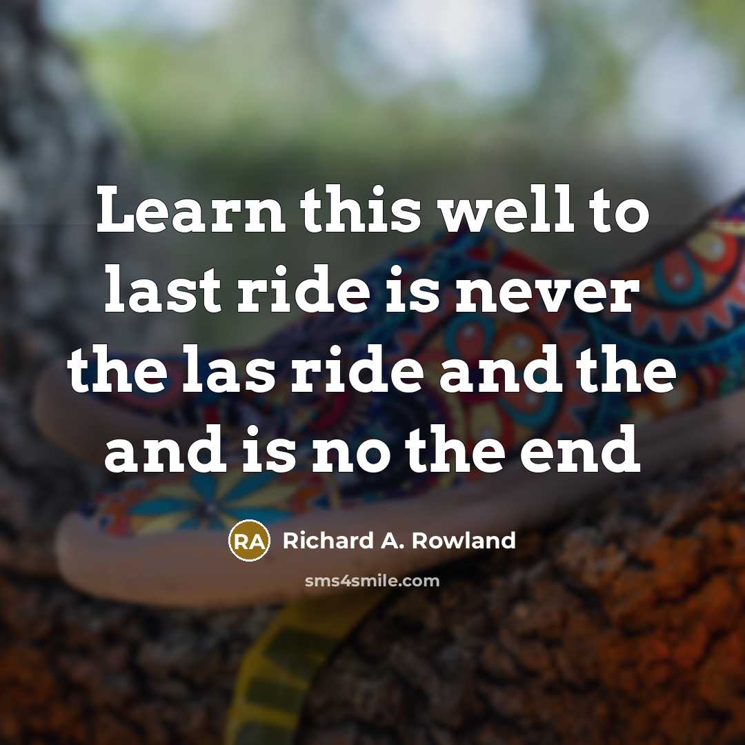 “Learn this well to last ride is never the las ride and the and is no the end” quote by Richard A. Rowland