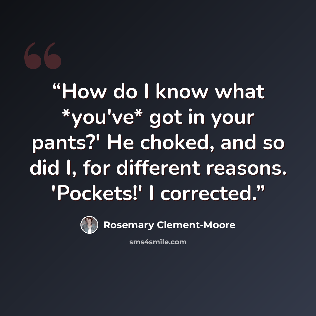“How do I know what *you've* got in your pants?' He choked, and so did I, for different reasons. 'Pockets!' I corrected.” quote by Rosemary Clement-Moore