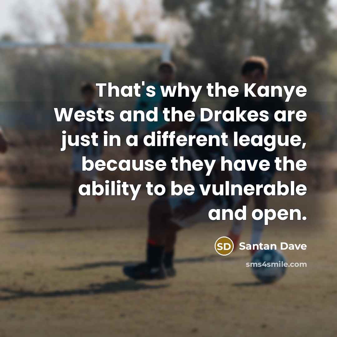 “That's why the Kanye Wests and the Drakes are just in a different league, because they have the ability to be vulnerable and open.” quote by Santan Dave