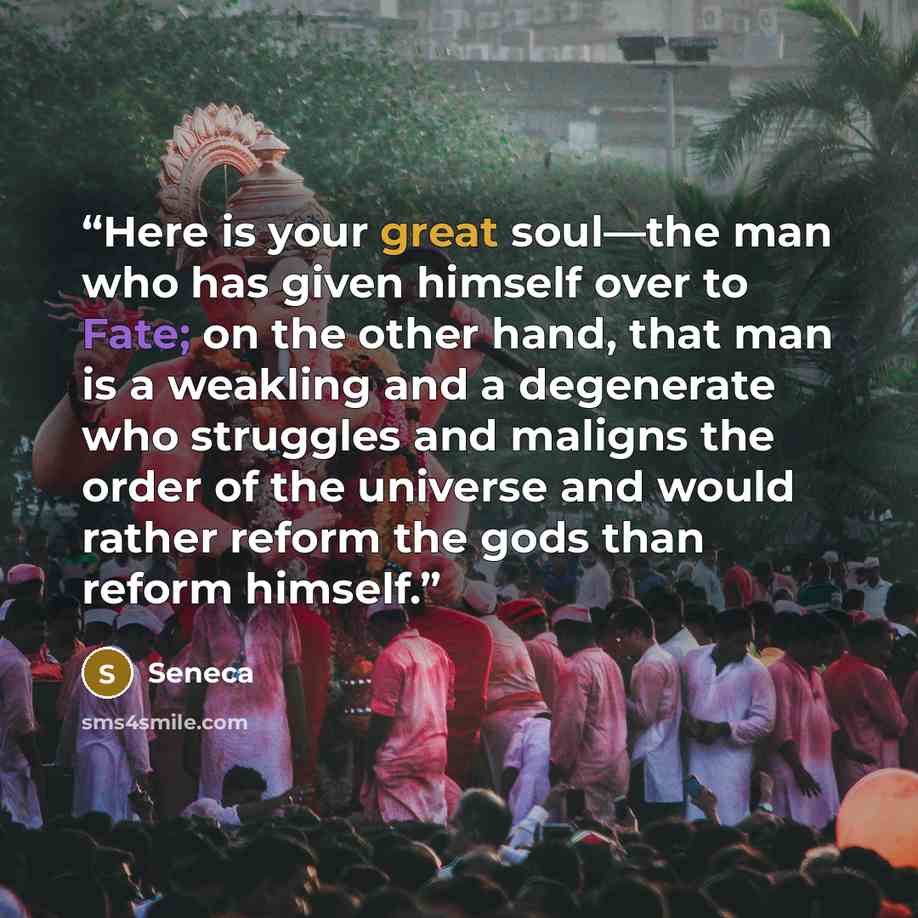 “Here is your great soul—the man who has given himself over to Fate; on the other hand, that man is a weakling and a degenerate who struggles and maligns the order of the universe and would rather reform the gods than reform himself.” quote by Seneca