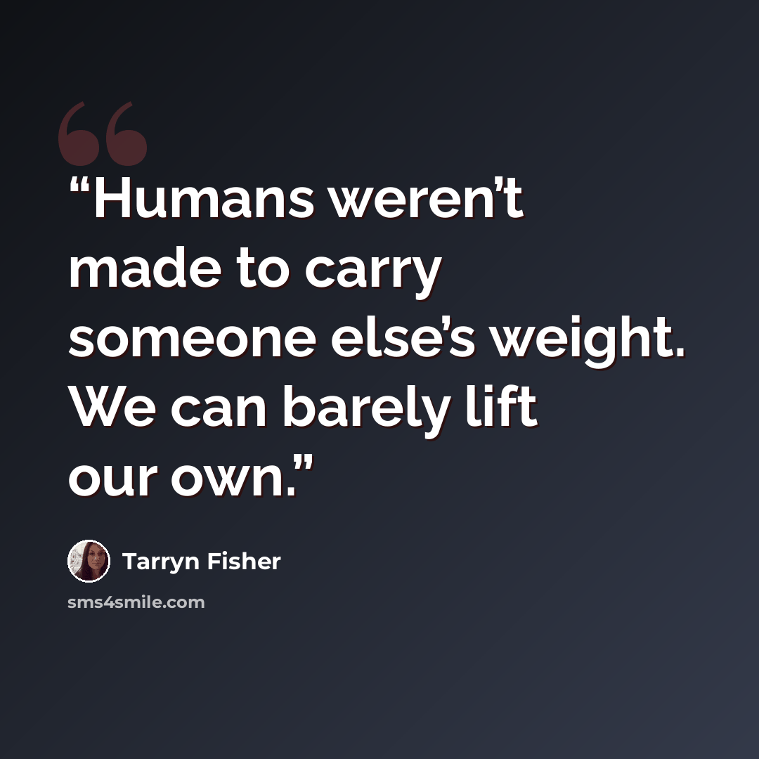“Humans weren’t made to carry someone else’s weight. We can barely lift our own.” quote by Tarryn Fisher