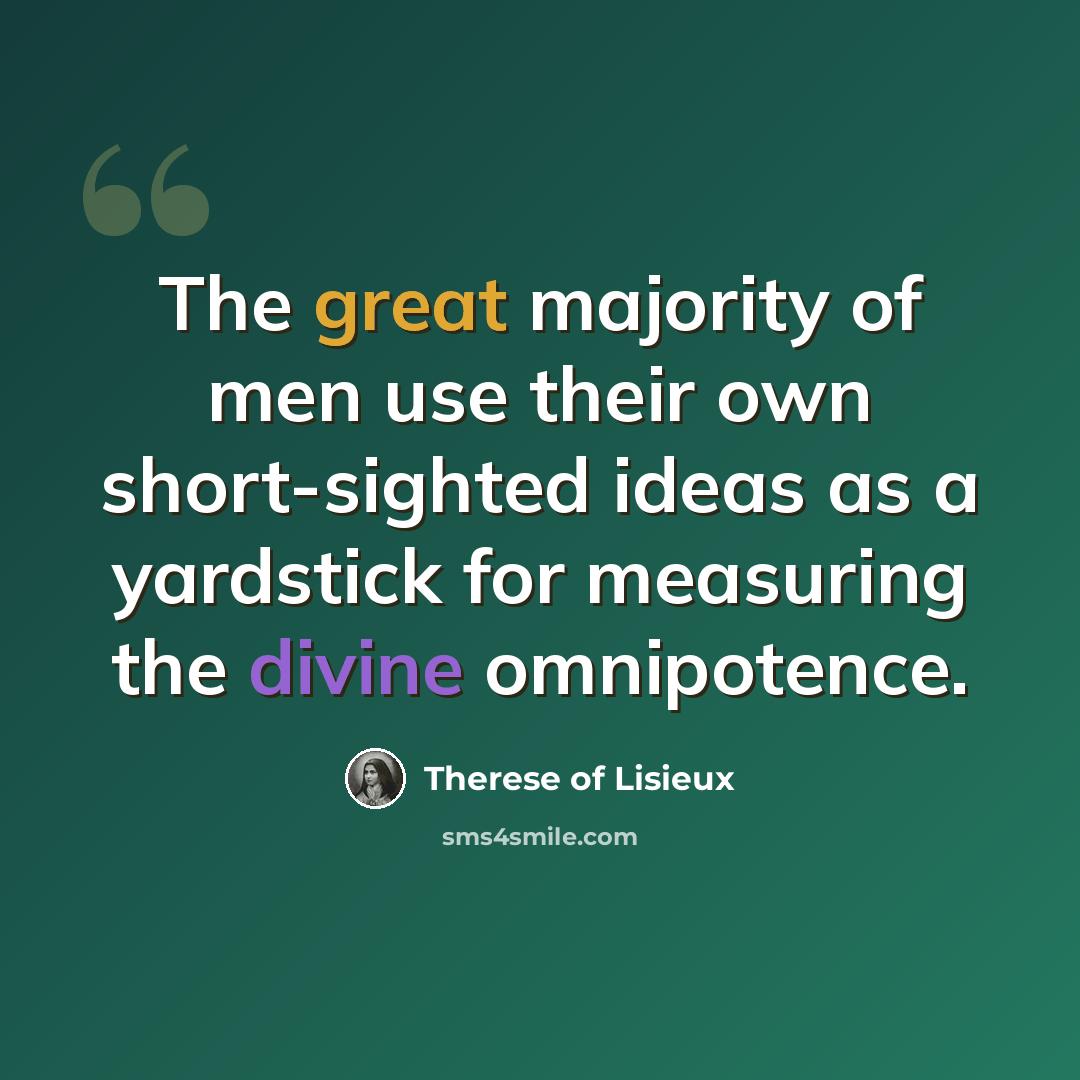 “The great majority of men use their own short-sighted ideas as a yardstick for measuring the divine omnipotence.” quote by Therese of Lisieux