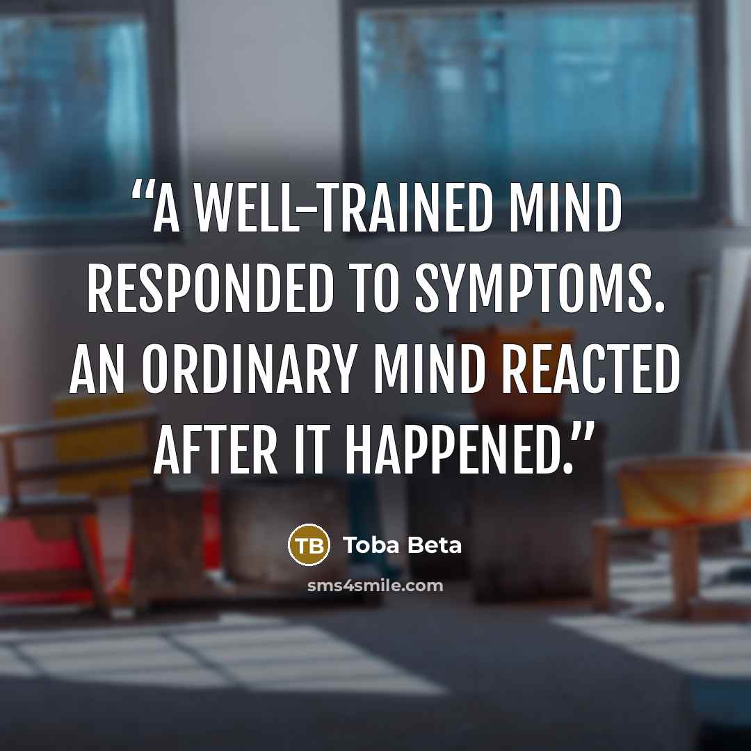“A well-trained mind responded to symptoms. An ordinary mind reacted after it happened.” quote by Toba Beta