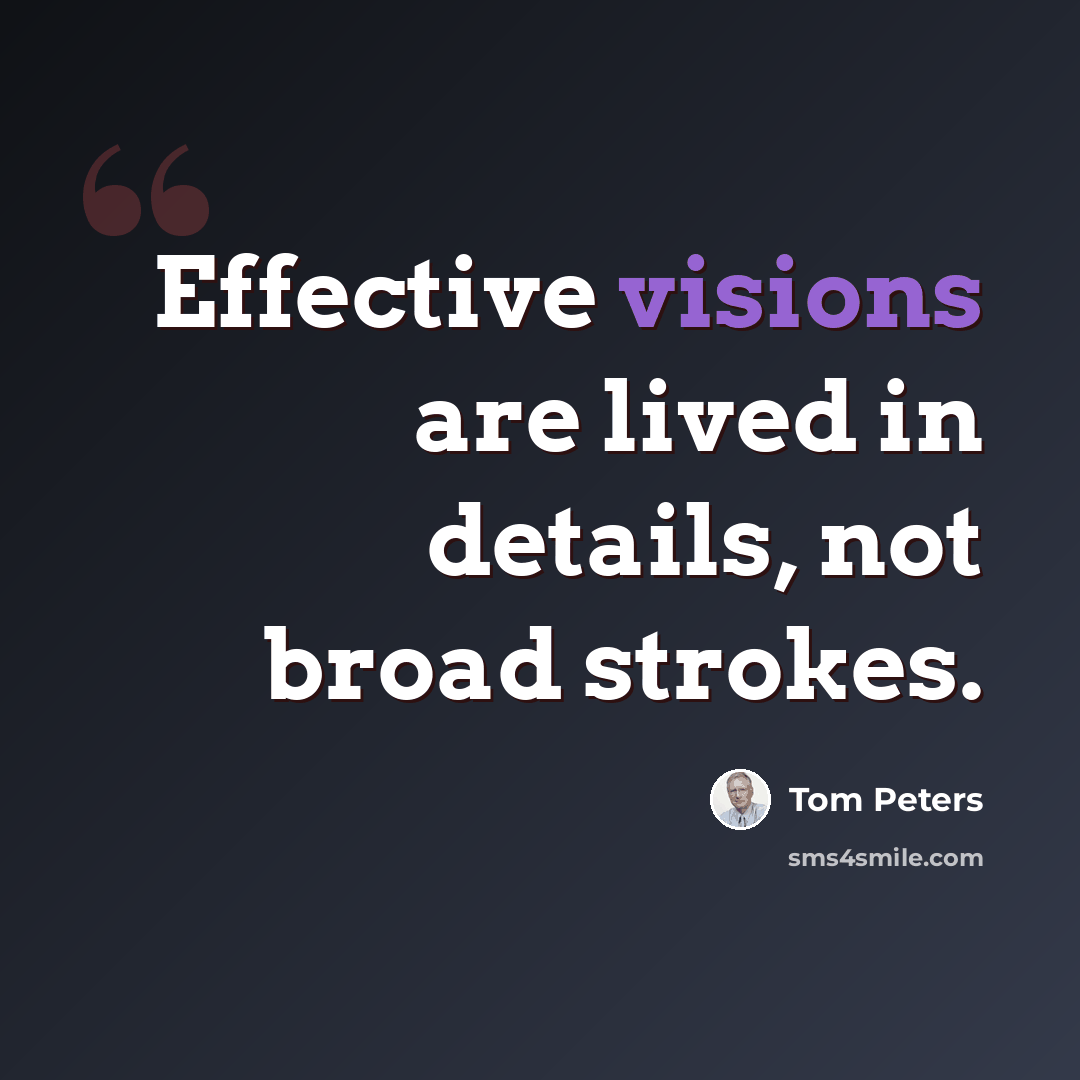 “Effective visions are lived in details, not broad strokes.” quote by Tom Peters