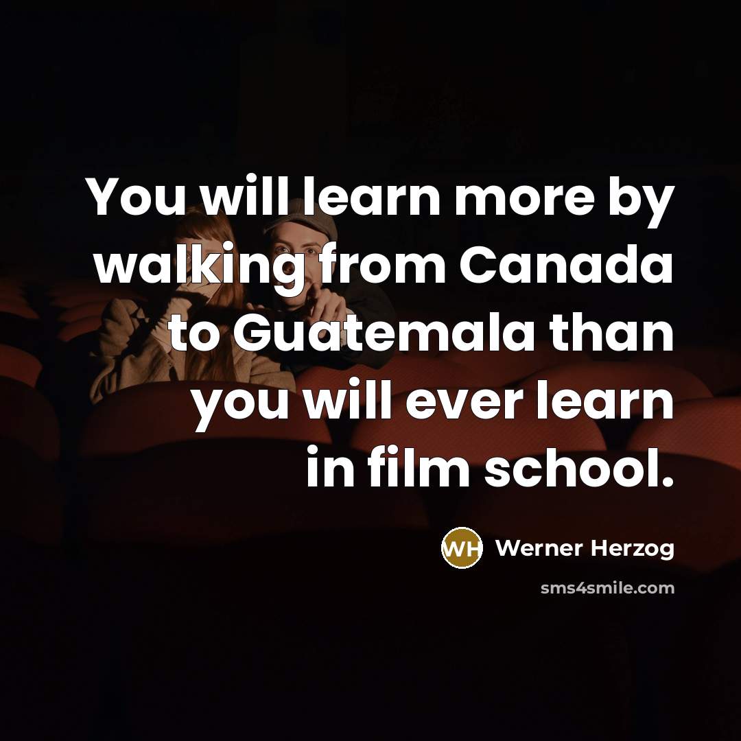 “You will learn more by walking from Canada to Guatemala than you will ever learn in film school.” quote by Werner Herzog