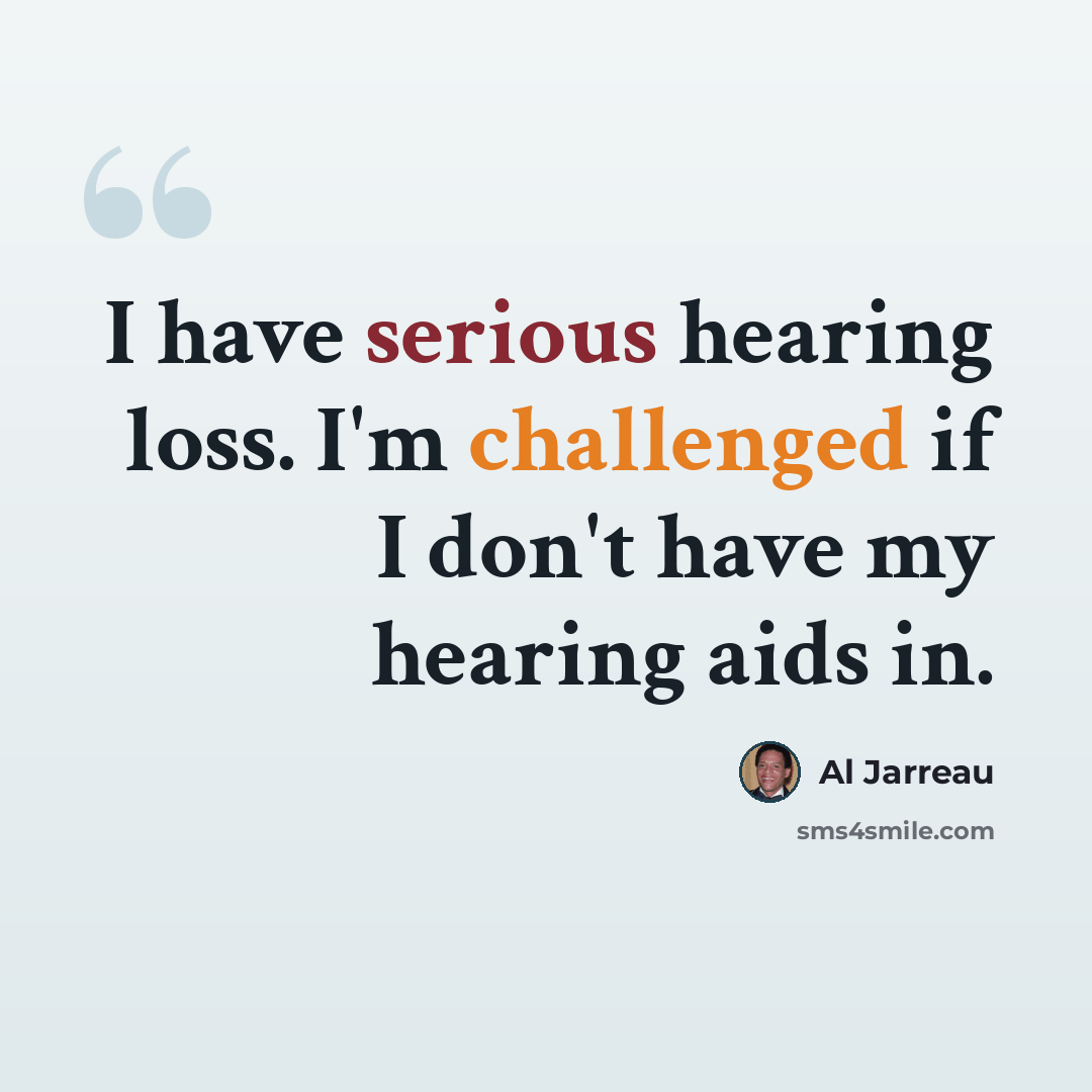 “I have serious hearing loss. I'm challenged if I don't have my hearing aids in.” quote by Al Jarreau