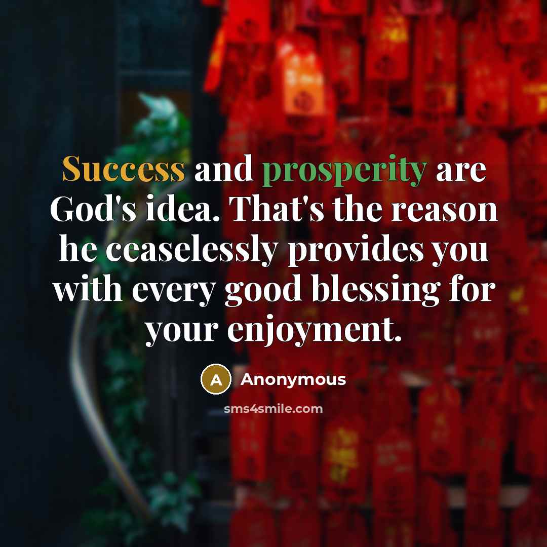 “Success and prosperity are God's idea. That's the reason he ceaselessly provides you with every good blessing for your enjoyment.” quote by Anonymous