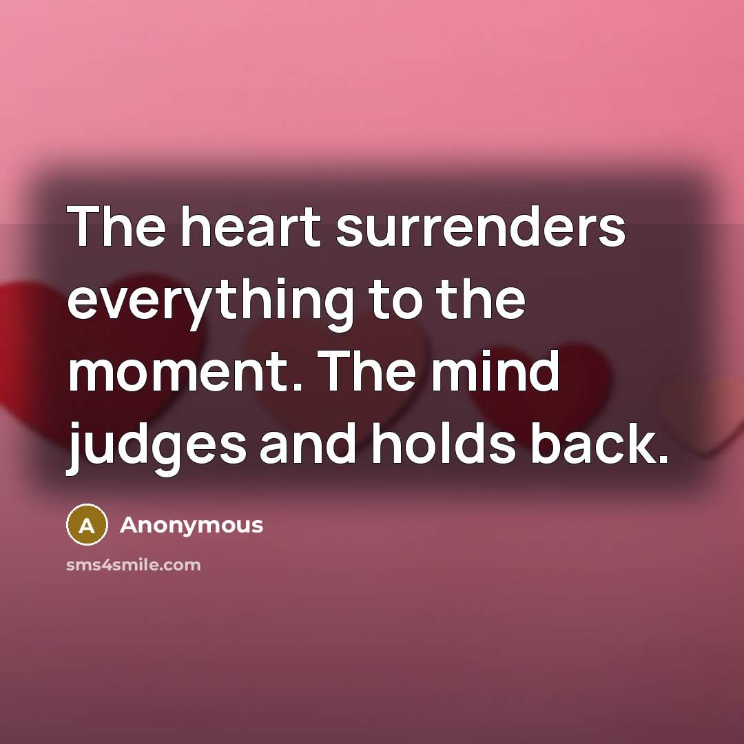“The heart surrenders everything to the moment. The mind judges and holds back.” quote by Anonymous