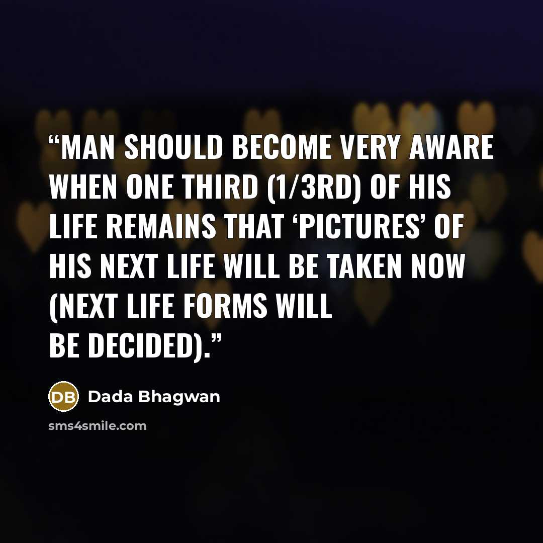 “Man should become very aware when one third (1/3rd) of his life remains that ‘pictures’ of his next life will be taken now (next life forms will be decided).” quote by Dada Bhagwan