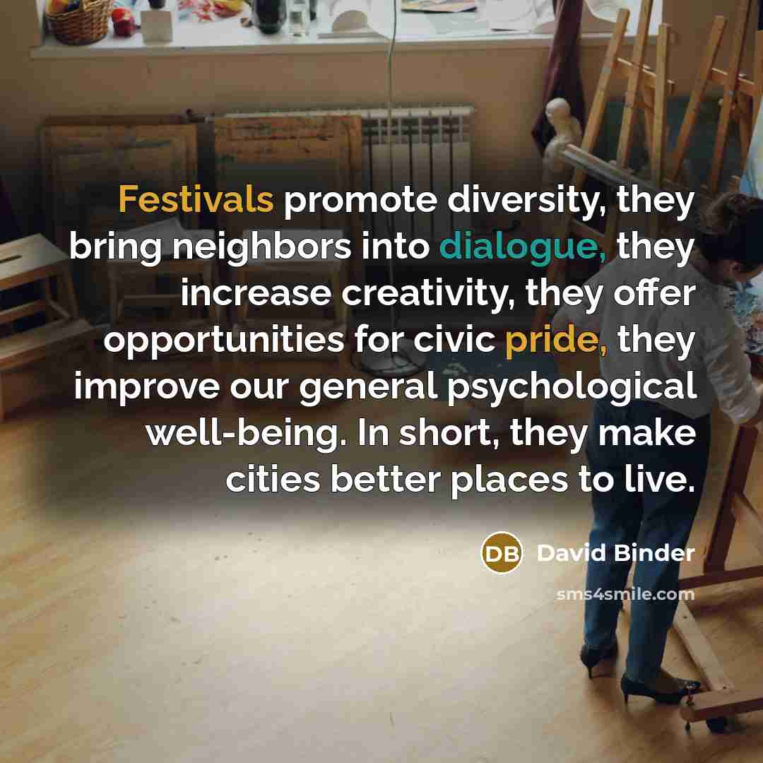 “Festivals promote diversity, they bring neighbors into dialogue, they increase creativity, they offer opportunities for civic pride, they improve our general psychological well-being. In short, they make cities better places to live.” quote by David Binder