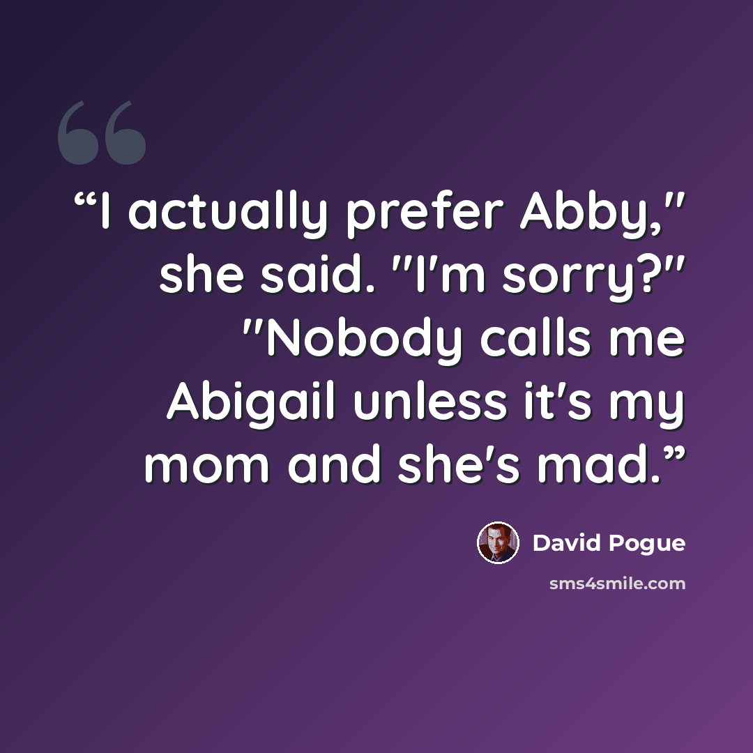 “I actually prefer Abby," she said. "I'm sorry?" "Nobody calls me Abigail unless it's my mom and she's mad.” quote by David Pogue