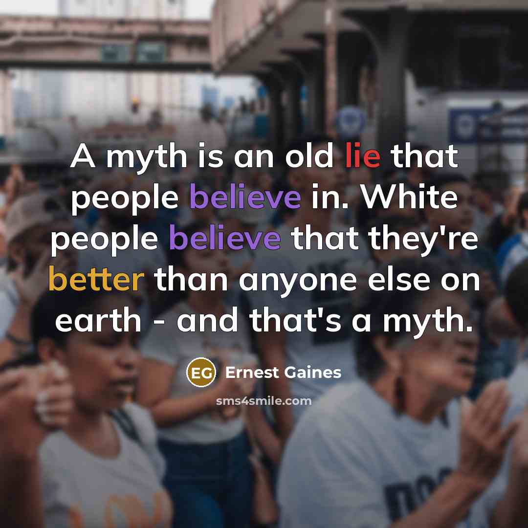 “A myth is an old lie that people believe in. White people believe that they're better than anyone else on earth - and that's a myth.” quote by Ernest Gaines
