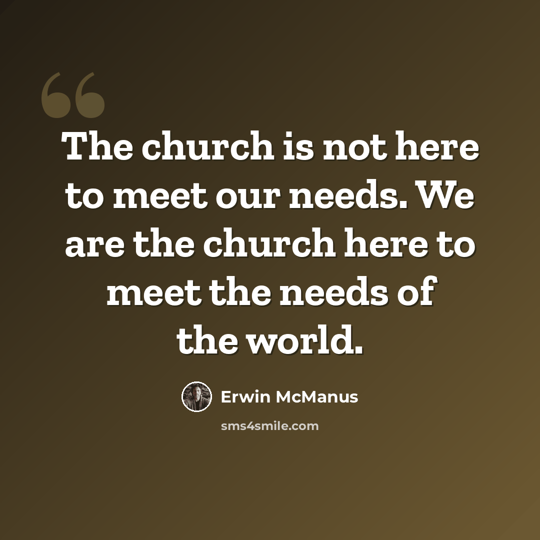 “The church is not here to meet our needs. We are the church here to meet the needs of the world.” quote by Erwin McManus