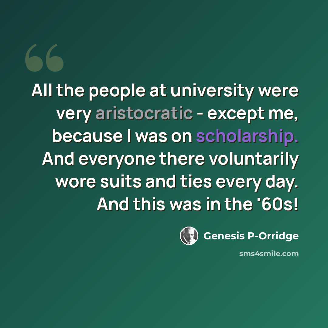 “All the people at university were very aristocratic - except me, because I was on scholarship. And everyone there voluntarily wore suits and ties every day. And this was in the '60s!” quote by Genesis P-Orridge