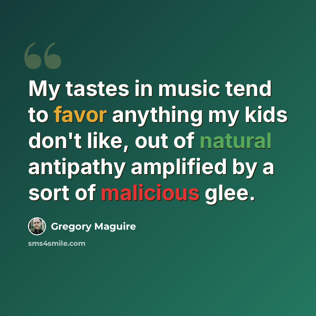 “My tastes in music tend to favor anything my kids don't like, out of natural antipathy amplified by a sort of malicious glee.” quote by Gregory Maguire