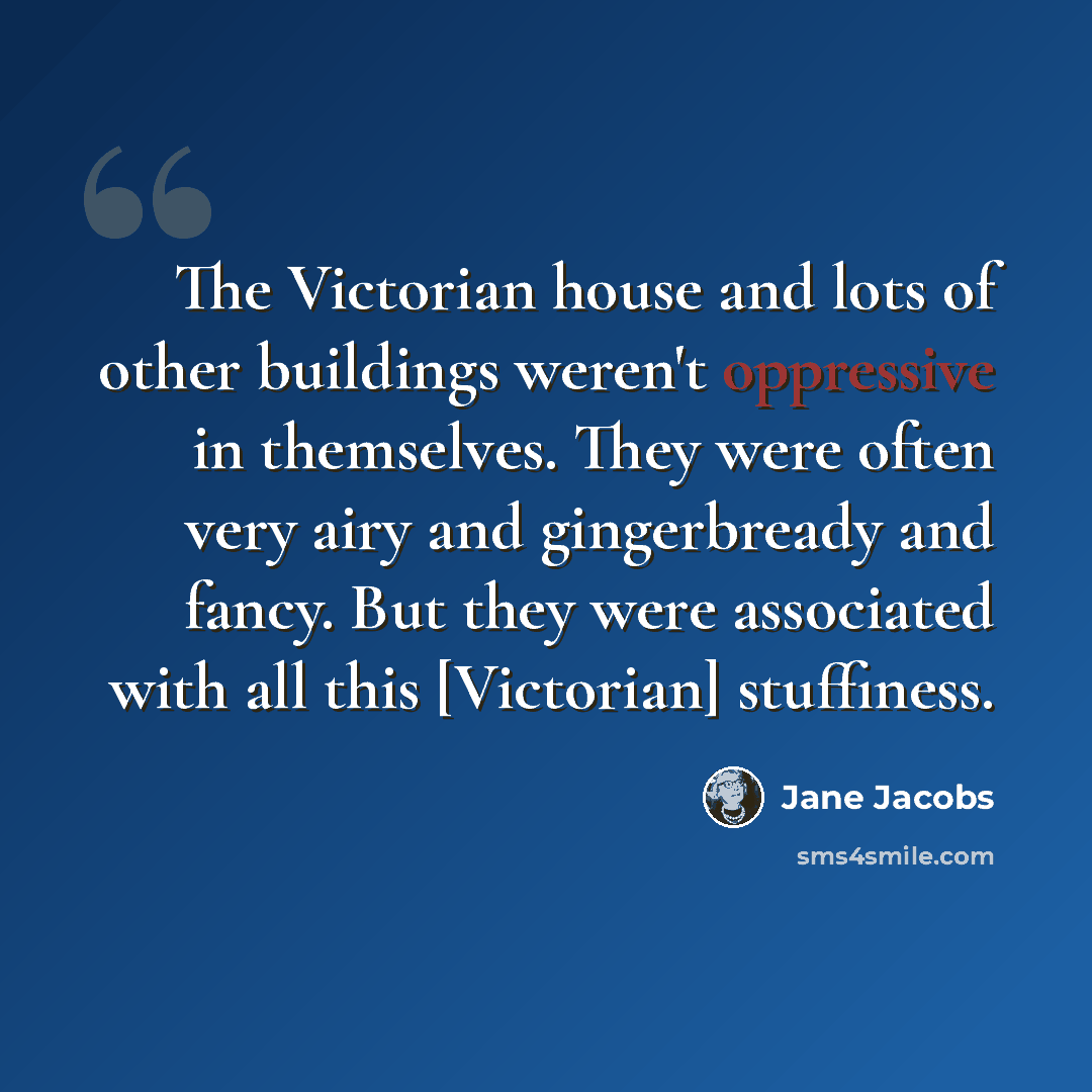 “The Victorian house and lots of other buildings weren't oppressive in themselves. They were often very airy and gingerbready and fancy. But they were associated with all this [Victorian] stuffiness.” quote by Jane Jacobs