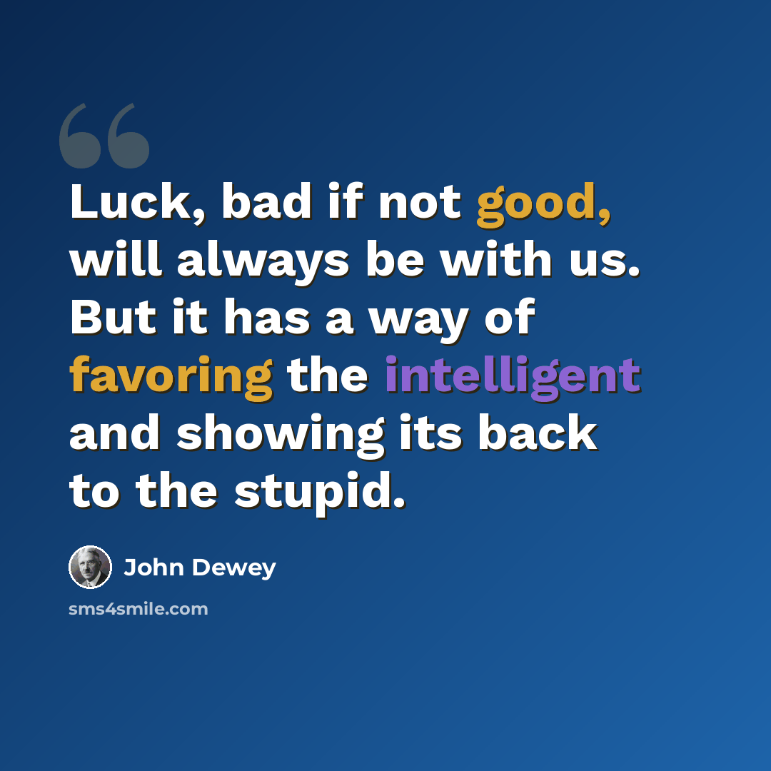 “Luck, bad if not good, will always be with us. But it has a way of favoring the intelligent and showing its back to the stupid.” quote by John Dewey