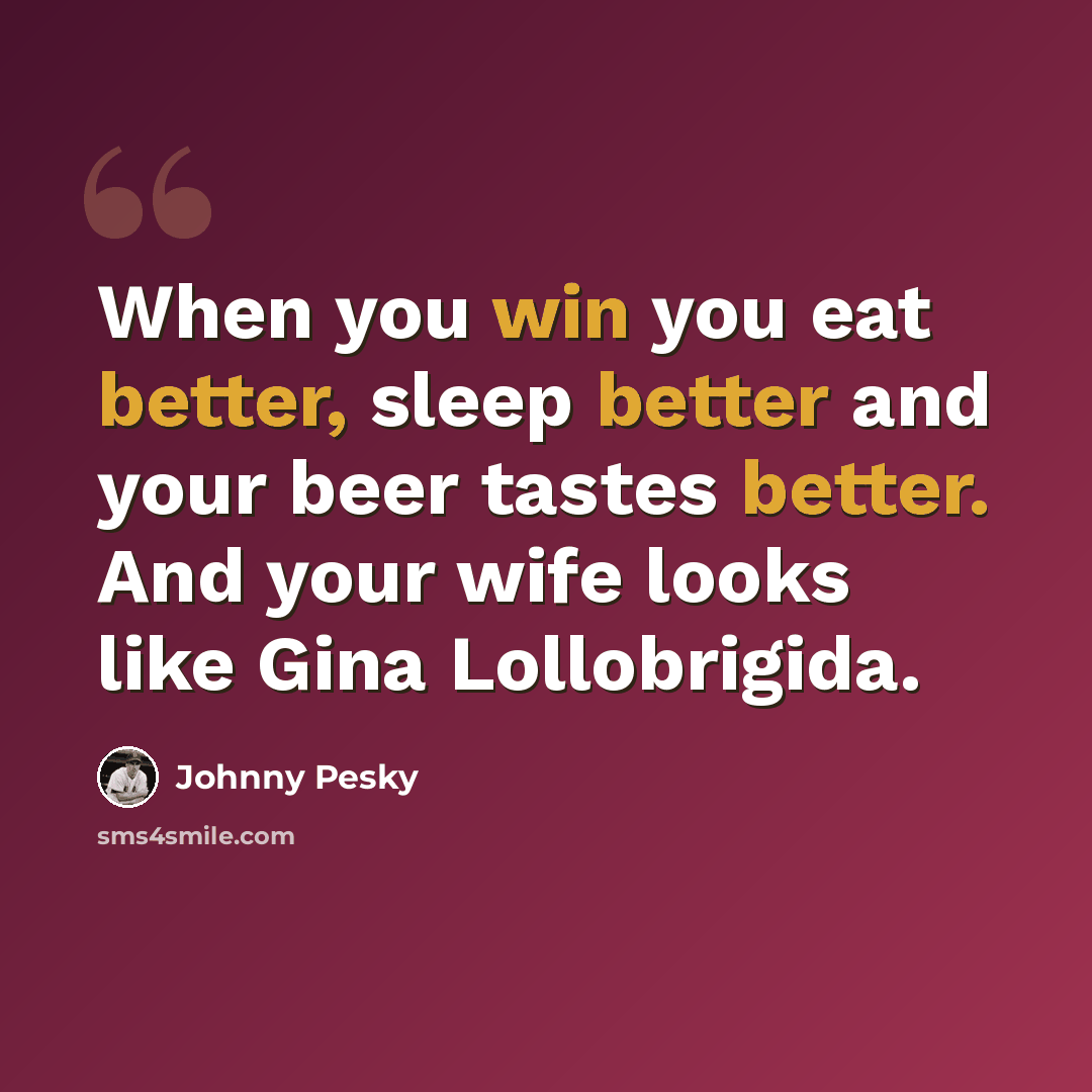 “When you win you eat better, sleep better and your beer tastes better. And your wife looks like Gina Lollobrigida.” quote by Johnny Pesky