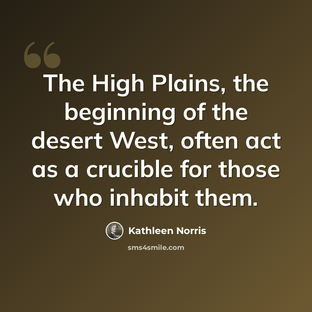 “The High Plains, the beginning of the desert West, often act as a crucible for those who inhabit them.” quote by Kathleen Norris