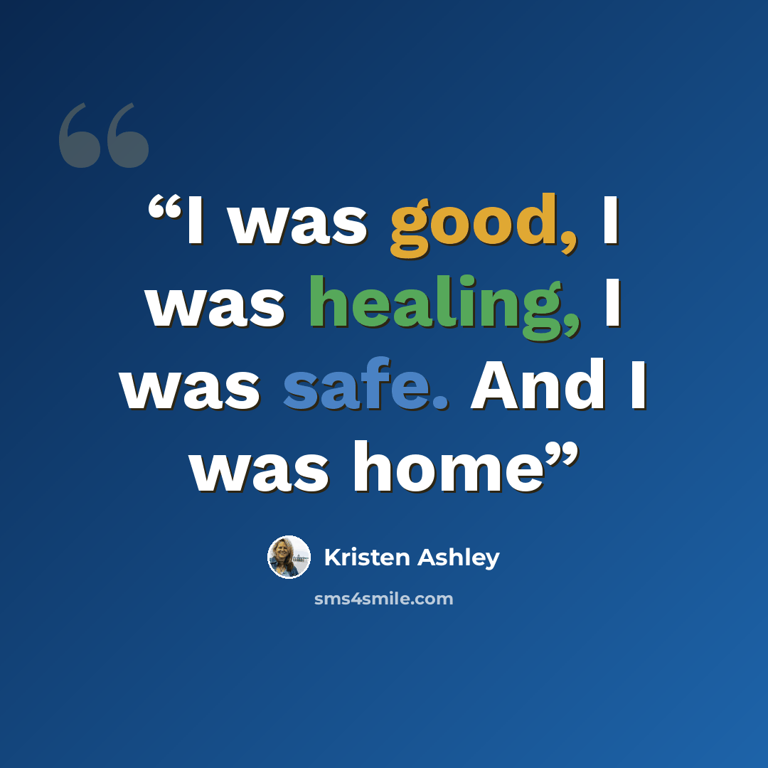 “I was good, I was healing, I was safe. And I was home” quote by Kristen Ashley