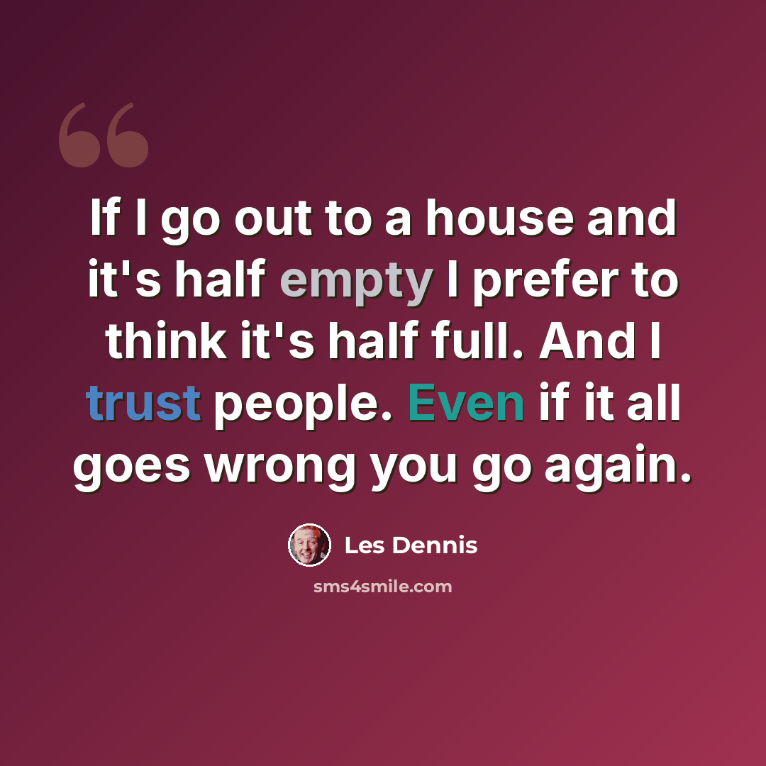 “If I go out to a house and it's half empty I prefer to think it's half full. And I trust people. Even if it all goes wrong you go again.” quote by Les Dennis