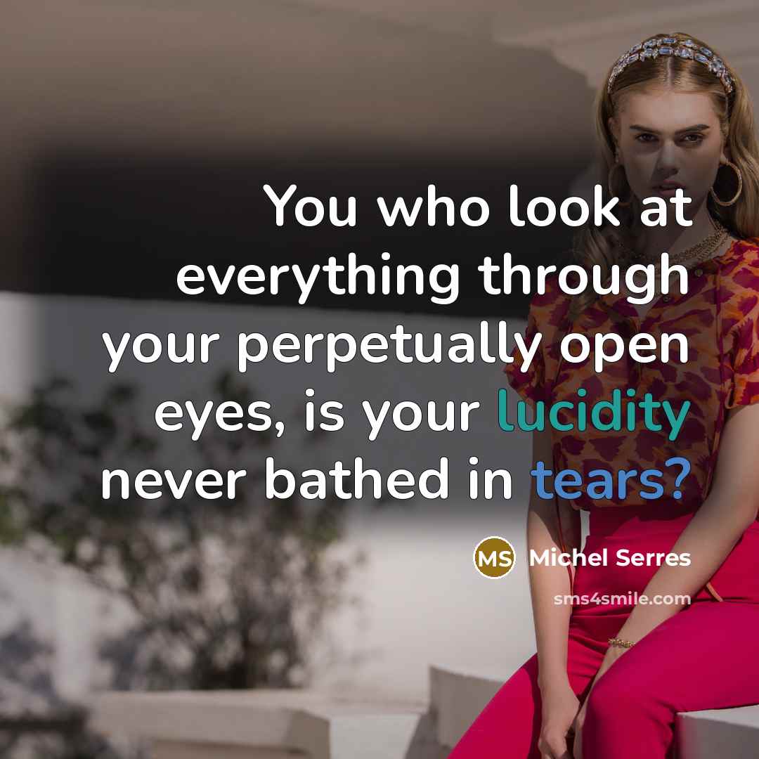 “You who look at everything through your perpetually open eyes, is your lucidity never bathed in tears?” quote by Michel Serres