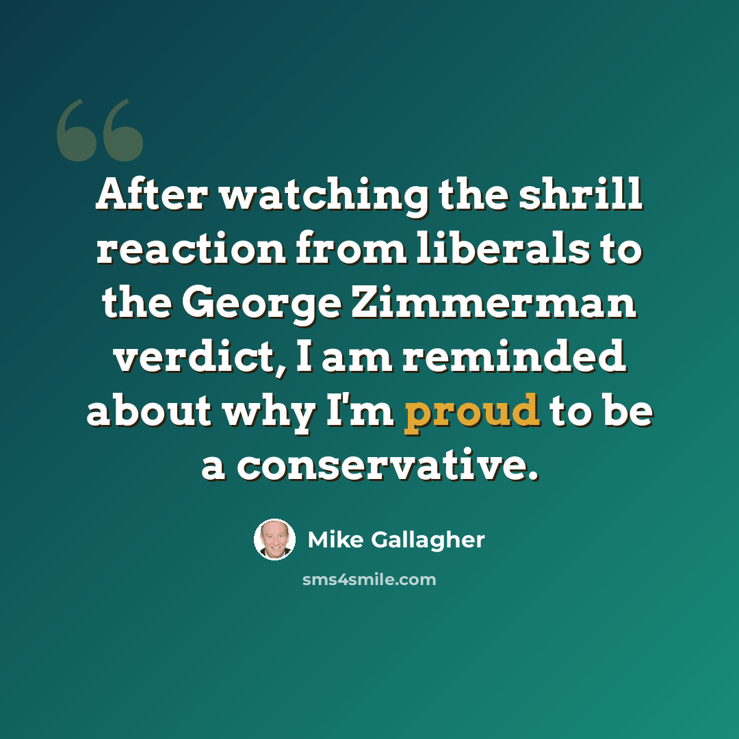 “After watching the shrill reaction from liberals to the George Zimmerman verdict, I am reminded about why I'm proud to be a conservative.” quote by Mike Gallagher