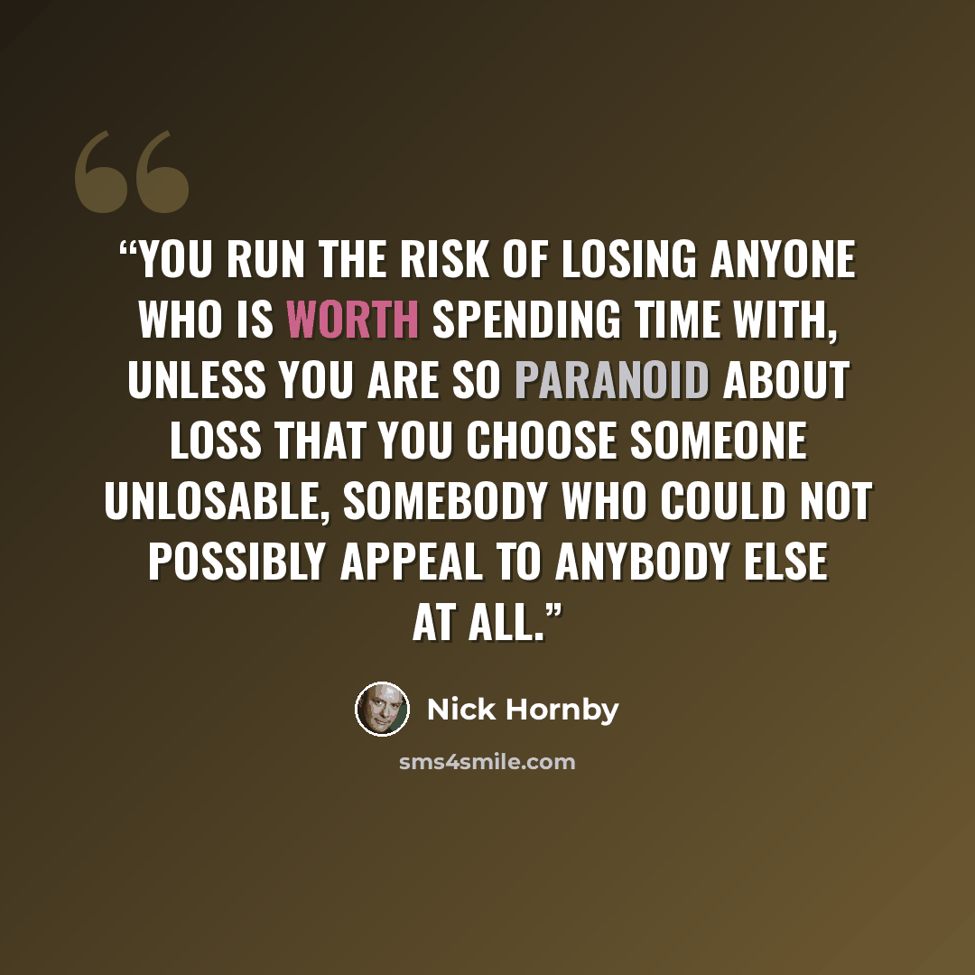 “You run the risk of losing anyone who is worth spending time with, unless you are so paranoid about loss that you choose someone unlosable, somebody who could not possibly appeal to anybody else at all.” quote by Nick Hornby