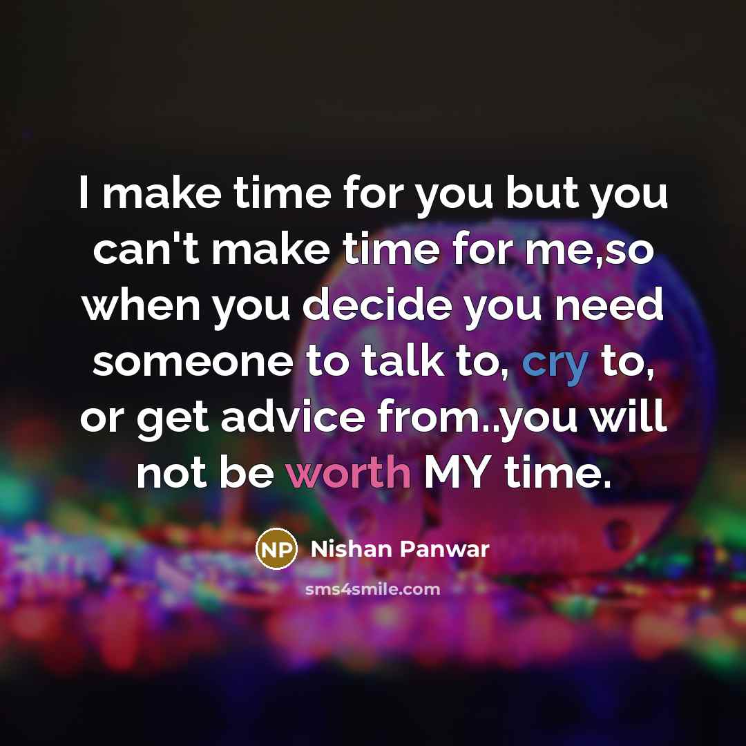 “I make time for you but you can't make time for me,so when you decide you need someone to talk to, cry to, or get advice from..you will not be worth MY time.” quote by Nishan Panwar