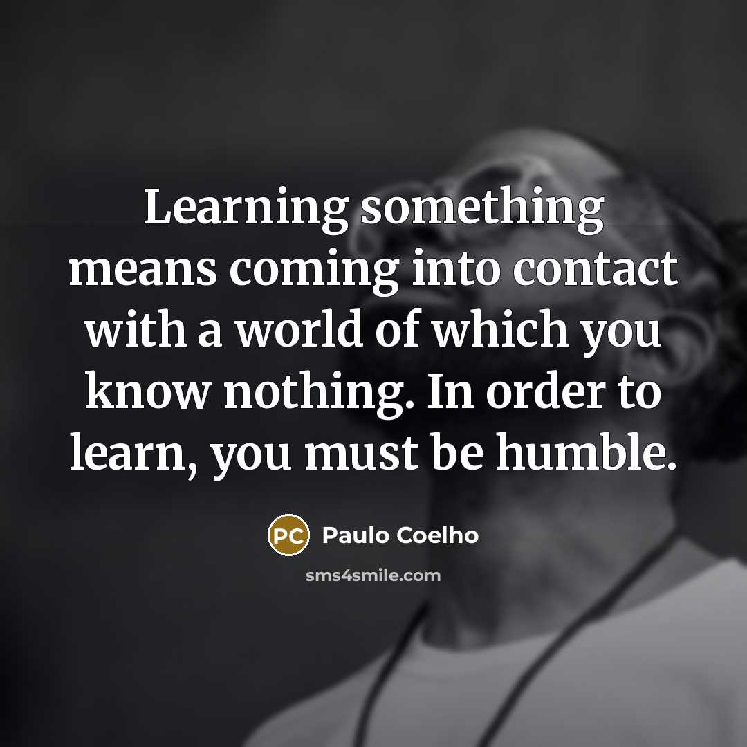 “Learning something means coming into contact with a world of which you know nothing. In order to learn, you must be humble.” quote by Paulo Coelho