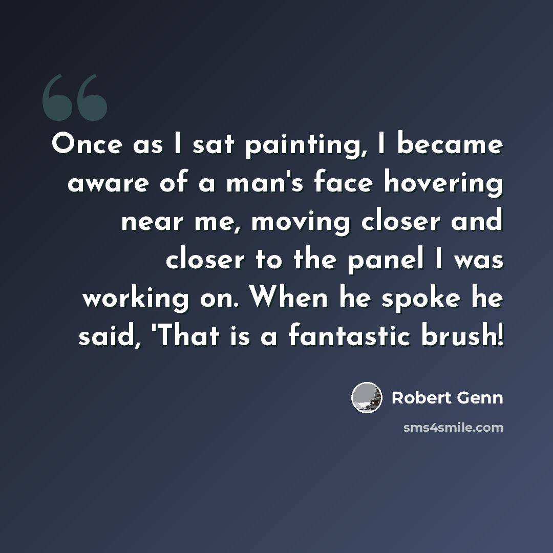 “Once as I sat painting, I became aware of a man's face hovering near me, moving closer and closer to the panel I was working on. When he spoke he said, 'That is a fantastic brush!” quote by Robert Genn